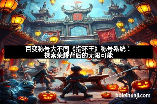 百变称号大不同《指环王》称号系统：探索荣耀背后的无限可能