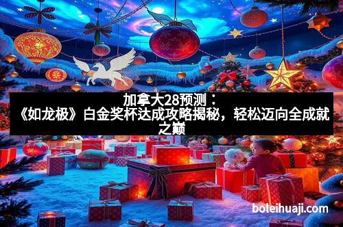 加拿大28预测：《如龙极》白金奖杯达成攻略揭秘，轻松迈向全成就之巅