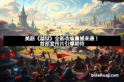 美剧《越狱》全新改编震撼来袭！首部宣传片引爆期待